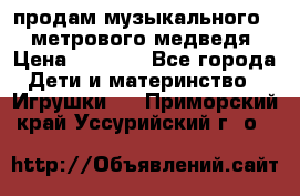 продам музыкального 1,5 метрового медведя  › Цена ­ 2 500 - Все города Дети и материнство » Игрушки   . Приморский край,Уссурийский г. о. 